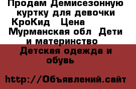 Продам Демисезонную куртку для девочки КроКид › Цена ­ 2 000 - Мурманская обл. Дети и материнство » Детская одежда и обувь   